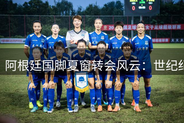 阿根廷国脚夏窗转会风云：世纪纪录诞生 后梅西时代考验来临